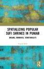 Spatializing Popular Sufi Shrines in Punjab: Dreams, Memories, Territoriality By Yogesh Snehi Cover Image