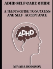 ADHD Self-Care Guide: A Teen's Guide to Success and Self-Acceptance By Nevada Hodgson Cover Image
