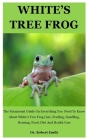 White's Tree Frog: The Paramount Guide On Everything You Need To Know About White's Tree Frog Care, Feeding, Handling, Housing, Food, Die Cover Image