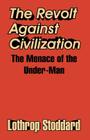 The Revolt Against Civilization: The Menace of the Under-Man By Lothrop Stoddard Cover Image