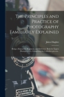 The Principles and Practice of Photography Familiarly Explained; Being a Manual for Beginners, and Reference Book for Expert Photographers. Comprising By Jabez 1684 or 5-1731 Hughes (Created by) Cover Image