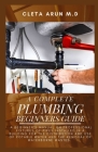 The Complete Plumbing Beginners Guide: A Beginner's Manual on Professional Fixtures of Pipes Installed in a Building for the Distribution and Use of P By Cleta Arun M. D. Cover Image