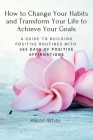 How to Change Your Habits and Transform Your Life to Achieve Your Goals: A Guide to Building Positive Routines with 365 Days of Positive Affirmations By Allison White Cover Image