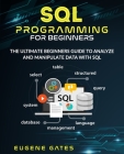 SQL Programming For Beginners: The Ultimate Beginners Guide To Analyze And Manipulate Data With SQL By Eugene Gates Cover Image