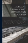 Morgan's Freemasonry Exposed and Explained: Showing the Origin, History and Nature of Masonry, Its Effects on the Government, and the Christian Religi By William Morgan Cover Image