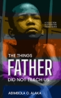 The Things Father Did Not Teach Us By Abimbola O. Alaka Cover Image