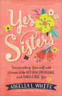 Yes Sisters: Surrounding Yourself with Women Who Affirm, Encourage, and Challenge You By Angelia L. White, Erin Keeley Marshall Cover Image