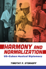 Harmony and Normalization: Us-Cuban Musical Diplomacy By Timothy P. Storhoff Cover Image