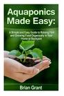 Aquaponics Made Easy: A Simple and Easy Guide to Raising Fish and Growing Food Organically in Your Home or Backyard Cover Image