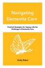 Navigating Dementia Care: Practical Strategies for Coping with the Challenges of Dementia Care By Emily Baker Cover Image