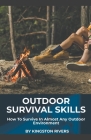 Outdoor Survival Skills: How To Survive In Almost Any Outdoor Environment By Kingston Rivers Cover Image