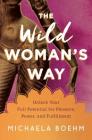 The Wild Woman's Way: Unlock Your Full Potential for Pleasure, Power, and Fulfillment By Michaela Boehm Cover Image