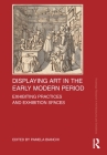 Displaying Art in the Early Modern Period: Exhibiting Practices and Exhibition Spaces (Routledge Research in Art Museums and Exhibitions) By Pamela Bianchi (Editor) Cover Image