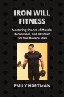 Iron Will Fitness: Mastering the Art of Muscle, Movement, and Mindset for the Modern Man Cover Image