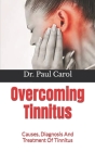 Overcoming Tinnitus: Causes, Diagnosis And Treatment Of Tinnitus By Paul Carol Cover Image