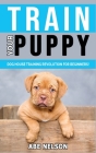 Train Your Puppy: Dog House Training Revolution for Beginners! Behavior Dog Training Steps to Raise a Perfect Puppy House - Positive Rei By Abe Nelson Cover Image