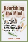 Nourishing the Mind: A 6-Week Journey to Overcome Depression and Anxiety By Jerry Clarke Cover Image