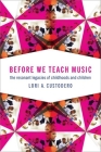 Before We Teach Music: The Resonant Legacies of Childhoods and Children By Lori A. Custodero Cover Image