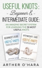 Useful Knots Beginner & Intermediate Guide: An Amazing Secret System For Learning The 50 Most Useful Knots Cover Image