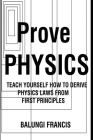 Prove Physics: Teach yourself how to derive physical laws from first principles Cover Image