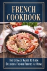 French Cookbook: The Ultimate Guide To Cook Delicious French Recipes At Home: Simple French Home Cooking Cover Image