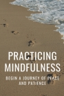 Practicing Mindfulness: Begin A Journey Of Peace And Patience: Mindful Exercises For Anxiety By Lottie Espinoza Cover Image