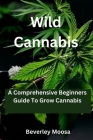 Wild Cannabis: A Comprehensive Beginners Guide To Grow Cannabis Cover Image