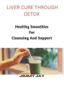 Liver Cure Through Detox: Healthy smoothies for cleansing and support By Jimmy Jay Cover Image