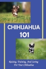 Chihuahua 101: Raising, Training, And Caring For Your Chihuahua: The Ultimate Guide On Chihuahua Puppies By Kayla Pizani Cover Image