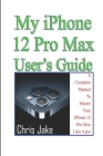 My iPhone 12 Pro Max User's Guide: A Complete Manual To Master Your iPhone 12 Pro Max Like A Pro + Troubleshooting By Chris Jake Cover Image