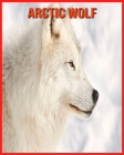 Arctic wolf: Amazing Photos & Fun Facts Book About Arctic wolf For Kids By Alicia Moore Cover Image