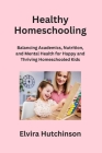 Healthy Homeschooling: Balancing Academics, Nutrition, and Mental Health for Happy and Thriving Homeschooled Kids Cover Image