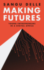 Making Futures: Young Entrepreneurs in a Dynamic Africa By Sangu Delle, Henry Louis Gates (Foreword by) Cover Image