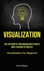Visualization: Use The Power Of Your Imagination To Create What You Want In Your Life (Visualization For Beginner) Cover Image