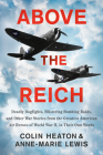 Above the Reich: Deadly Dogfights, Blistering Bombing Raids, and Other War Stories from the Greatest American Air Heroes of World War II, in Their Own Words By Colin Heaton, Anne-Marie Lewis Cover Image