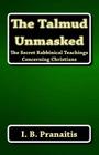 The Talmud Unmasked: The Secret Rabbinical Teachings Concerning Christians By I. B. Pranaitis Cover Image