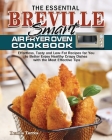 The Essential Breville Smart Air Fryer Oven Cookbook: Effortless, Tasty and Low-Fat Recipes for You to Better Enjoy Healthy Crispy Dishes with the Mos Cover Image
