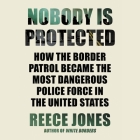 Nobody Is Protected: How the Border Patrol Became the Most Dangerous Police Force in the United States By Reece Jones, Midnite Michael (Read by) Cover Image