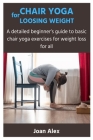 Chair Yoga for Loosing Weight: A detailed beginner's guide to basic chair yoga exercises for weight loss for all Cover Image