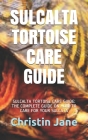 Sulcalta Tortoise Care Guide: Sulcalta Tortoise Care Guide: The Complete Guide on How to Care for Your Sulcata Cover Image
