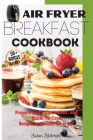 Air Fryer Breakfast Cookbook: Prepare tasty, Convenient, and Quick-To-Cook Recipes with Your Air Fryer. By Susan Hickman Cover Image