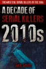 2010s - A Decade of Serial Killers: The Most Evil Serial Killers of the 2010s By Jack Smith Cover Image
