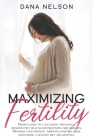 Maximizing Fertility: Proven guide to a successful pregnancy, reproductive health and preventing miscarriages. Maximize your fertility throu By Dana Nelson Cover Image