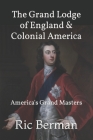 The Grand Lodge of England & Colonial America: America's Grand Masters By Ric Berman Cover Image