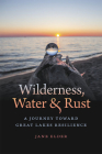 Wilderness, Water, and Rust: A Journey toward Great Lakes Resilience By Jane Elder Cover Image