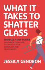 What It Takes to Shatter Glass: Embrace Your Power and Create the Future You Want in Your Career, Life and Relationships Cover Image