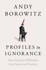 Profiles in Ignorance: How America's Politicians Got Dumb and Dumber By Andy Borowitz Cover Image