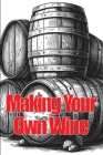 Making Your Own Wine: Everything You Need to Know to Make Your Own Wine at Home Cover Image
