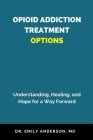Opioid Addiction Treatment Options: Understanding, Healing, and Hope for a Way Forward Cover Image