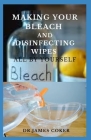 Making Your Bleach and Disinfecting Wipes: Easy Homemade Bleach Guide For Cleaning Home and Protecting Yourself and Family By Dr James Coker Cover Image